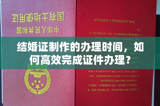 万源结婚证制作的办理时间，如何高效完成证件办理？